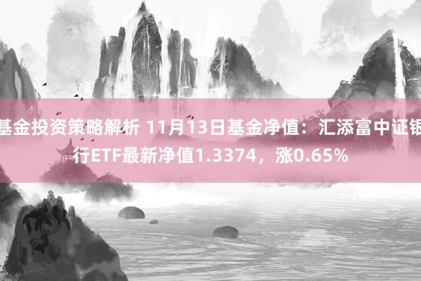 基金投资策略解析 11月13日基金净值：汇添富中证银行ETF最新净值1.3374，涨0.65%