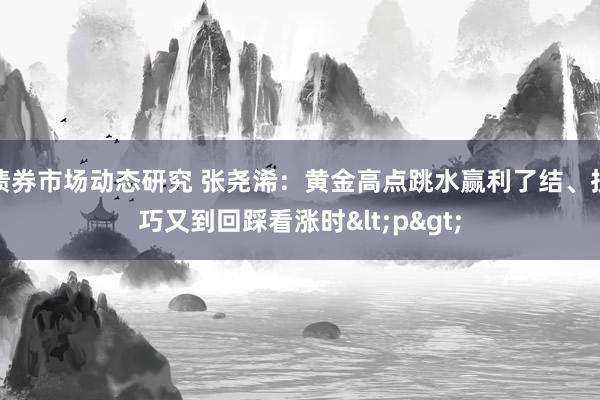 债券市场动态研究 张尧浠：黄金高点跳水赢利了结、技巧又到回踩看涨时<p>