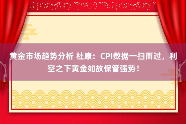 黄金市场趋势分析 杜康：CPI数据一扫而过，利空之下黄金如故保管强势！