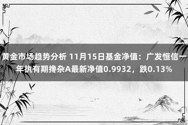 黄金市场趋势分析 11月15日基金净值：广发恒信一年执有期搀杂A最新净值0.9932，跌0.13%