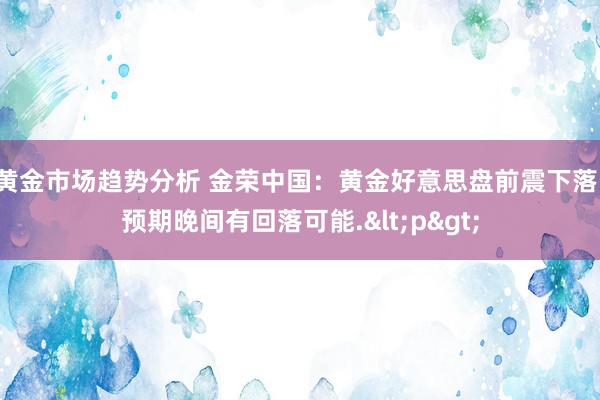 黄金市场趋势分析 金荣中国：黄金好意思盘前震下落，预期晚间有回落可能.<p>