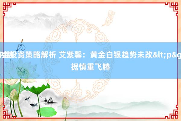 基金投资策略解析 艾紫馨：黄金白银趋势未改<p>
PPI数据慎重飞腾