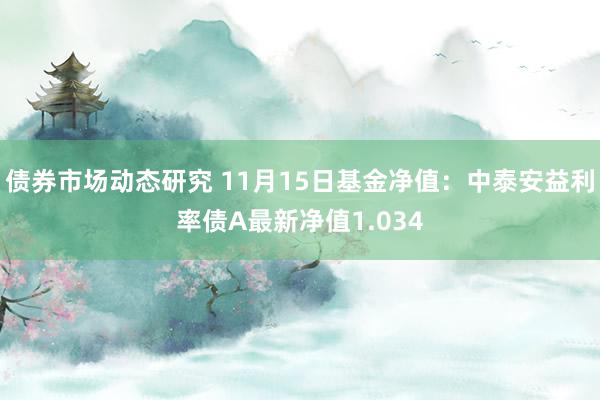 债券市场动态研究 11月15日基金净值：中泰安益利率债A最新净值1.034