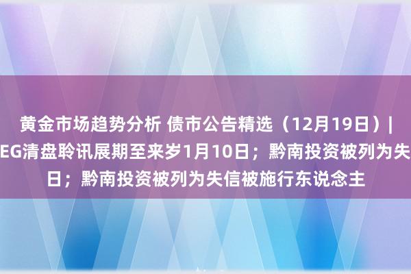 黄金市场趋势分析 债市公告精选（12月19日）| 恒大境外子公司CEG清盘聆讯展期至来岁1月10日；黔南投资被列为失信被施行东说念主