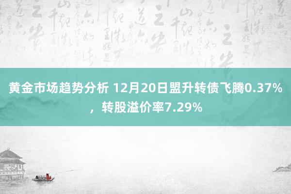 黄金市场趋势分析 12月20日盟升转债飞腾0.37%，转股溢价率7.29%