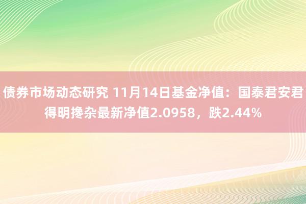 债券市场动态研究 11月14日基金净值：国泰君安君得明搀杂最新净值2.0958，跌2.44%