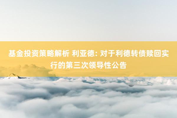 基金投资策略解析 利亚德: 对于利德转债赎回实行的第三次领导性公告