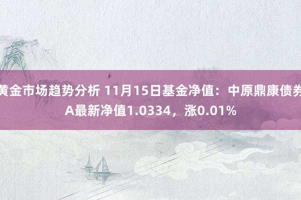 黄金市场趋势分析 11月15日基金净值：中原鼎康债券A最新净值1.0334，涨0.01%