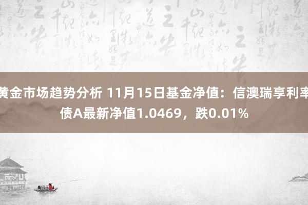 黄金市场趋势分析 11月15日基金净值：信澳瑞享利率债A最新净值1.0469，跌0.01%