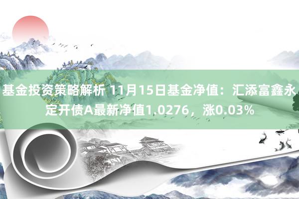 基金投资策略解析 11月15日基金净值：汇添富鑫永定开债A最新净值1.0276，涨0.03%