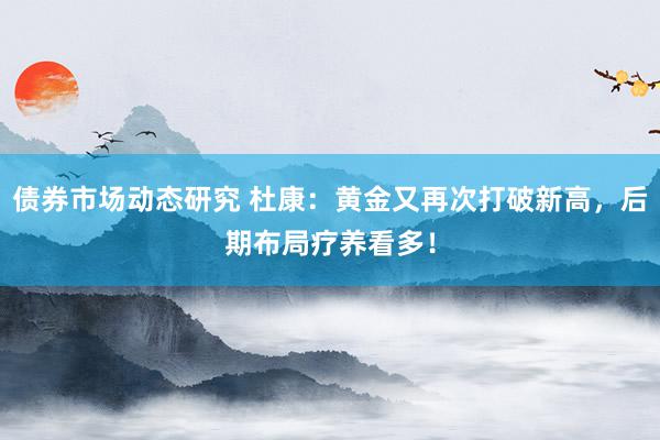 债券市场动态研究 杜康：黄金又再次打破新高，后期布局疗养看多！