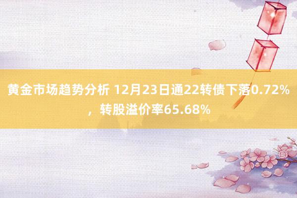 黄金市场趋势分析 12月23日通22转债下落0.72%，转股溢价率65.68%