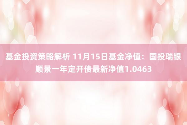 基金投资策略解析 11月15日基金净值：国投瑞银顺景一年定开债最新净值1.0463