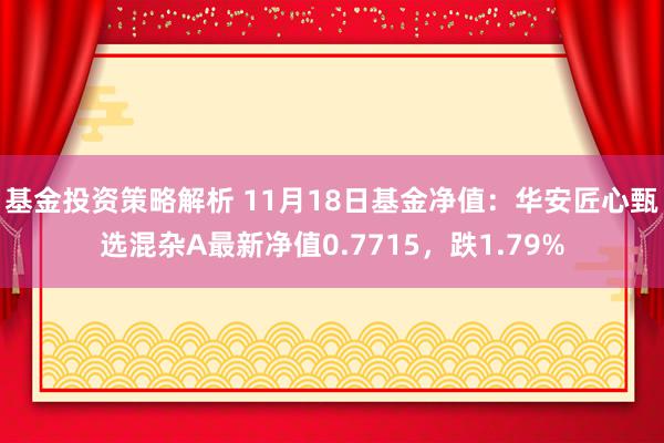 基金投资策略解析 11月18日基金净值：华安匠心甄选混杂A最新净值0.7715，跌1.79%