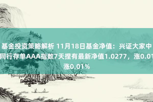 基金投资策略解析 11月18日基金净值：兴证大家中证同行存单AAA指数7天捏有最新净值1.0277，涨0.01%