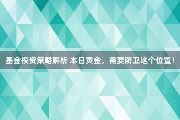 基金投资策略解析 本日黄金，需要防卫这个位置！