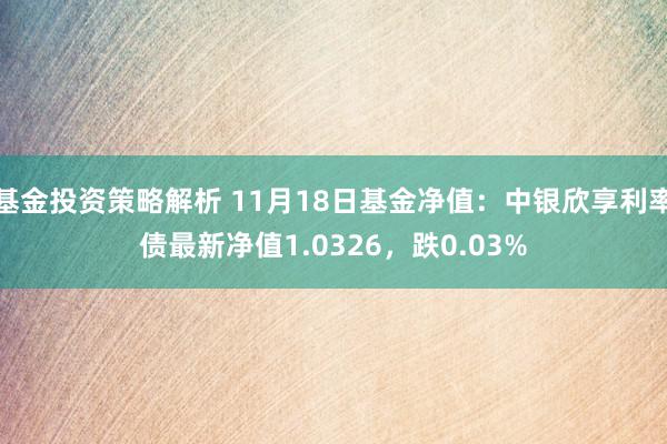 基金投资策略解析 11月18日基金净值：中银欣享利率债最新净值1.0326，跌0.03%