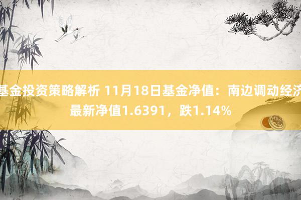 基金投资策略解析 11月18日基金净值：南边调动经济最新净值1.6391，跌1.14%