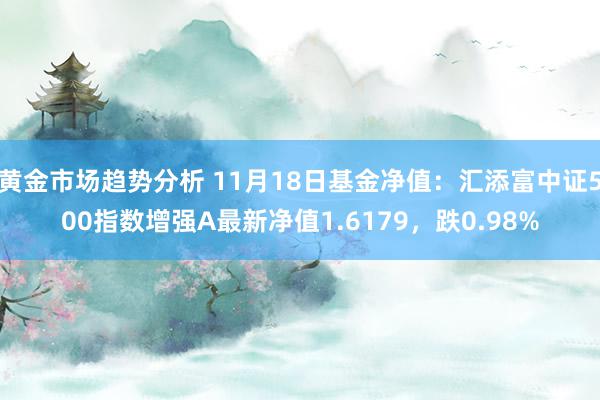 黄金市场趋势分析 11月18日基金净值：汇添富中证500指数增强A最新净值1.6179，跌0.98%