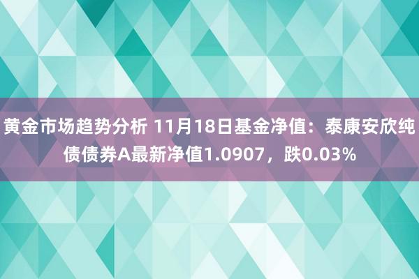 黄金市场趋势分析 11月18日基金净值：泰康安欣纯债债券A最新净值1.0907，跌0.03%