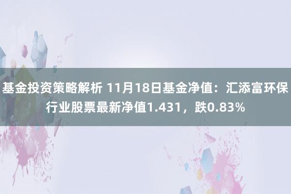 基金投资策略解析 11月18日基金净值：汇添富环保行业股票最新净值1.431，跌0.83%