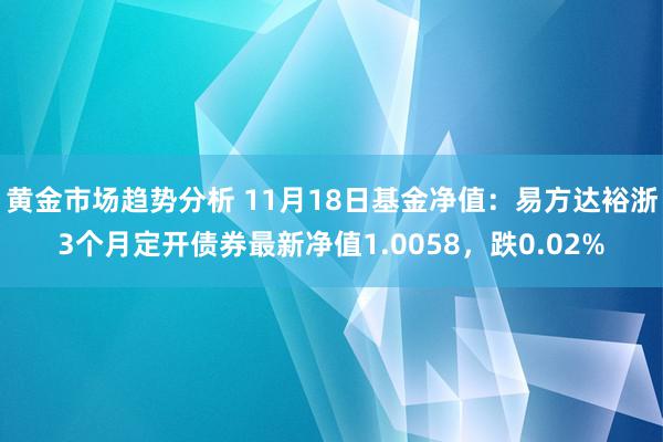 黄金市场趋势分析 11月18日基金净值：易方达裕浙3个月定开债券最新净值1.0058，跌0.02%