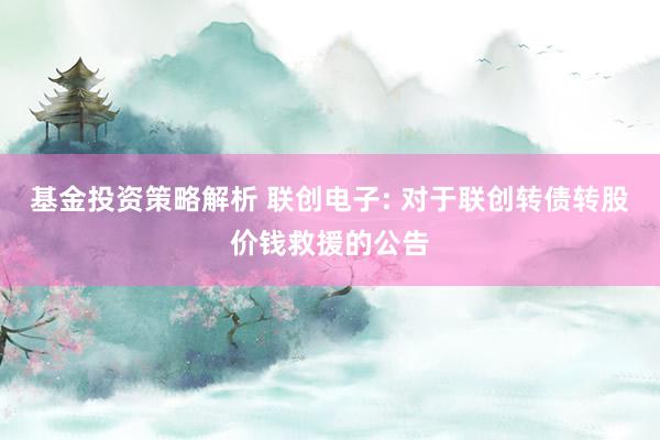 基金投资策略解析 联创电子: 对于联创转债转股价钱救援的公告