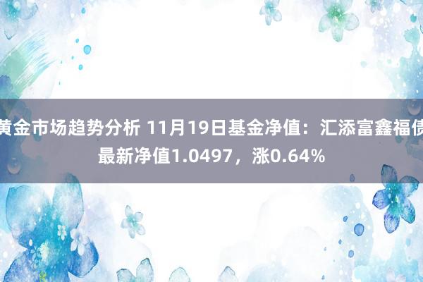 黄金市场趋势分析 11月19日基金净值：汇添富鑫福债最新净值1.0497，涨0.64%