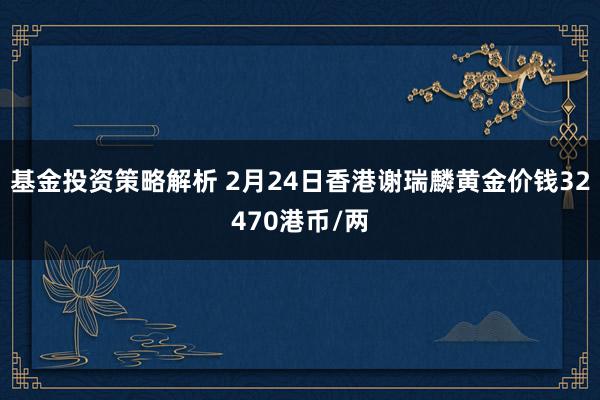 基金投资策略解析 2月24日香港谢瑞麟黄金价钱32470港币/两