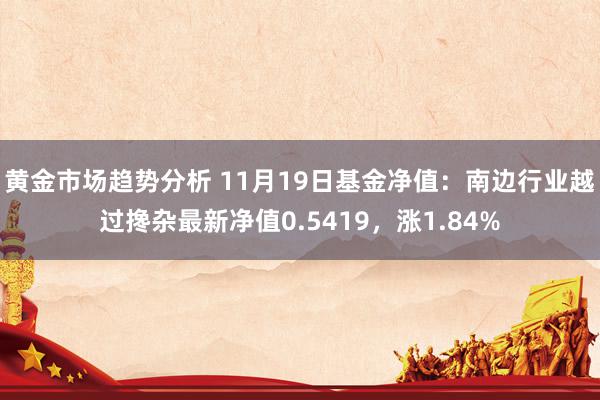 黄金市场趋势分析 11月19日基金净值：南边行业越过搀杂最新净值0.5419，涨1.84%