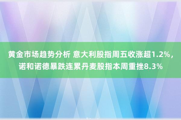 黄金市场趋势分析 意大利股指周五收涨超1.2%，诺和诺德暴跌连累丹麦股指本周重挫8.3%