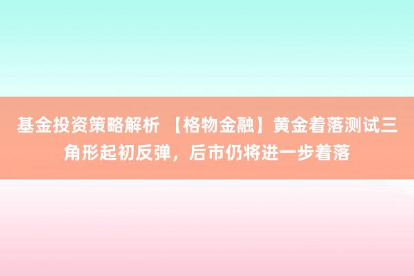 基金投资策略解析 【格物金融】黄金着落测试三角形起初反弹，后市仍将进一步着落