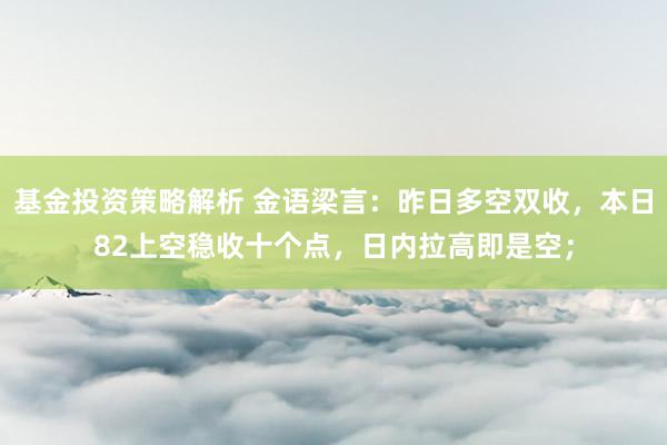 基金投资策略解析 金语梁言：昨日多空双收，本日82上空稳收十个点，日内拉高即是空；