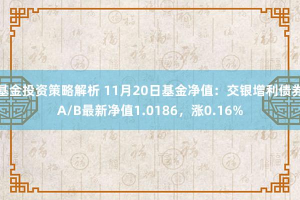 基金投资策略解析 11月20日基金净值：交银增利债券A/B最新净值1.0186，涨0.16%