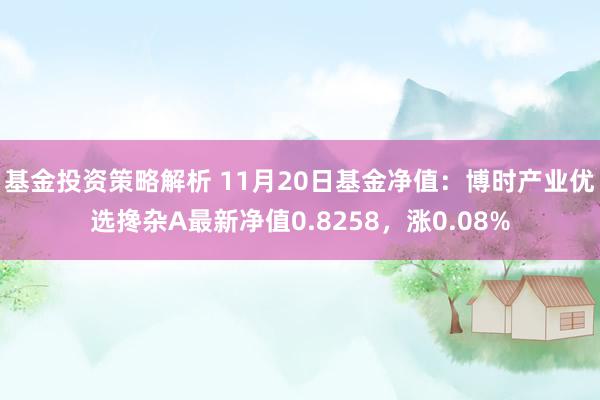 基金投资策略解析 11月20日基金净值：博时产业优选搀杂A最新净值0.8258，涨0.08%