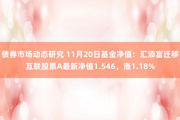 债券市场动态研究 11月20日基金净值：汇添富迁移互联股票A最新净值1.546，涨1.18%