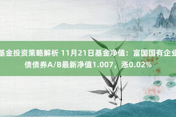 基金投资策略解析 11月21日基金净值：富国国有企业债债券A/B最新净值1.007，涨0.02%