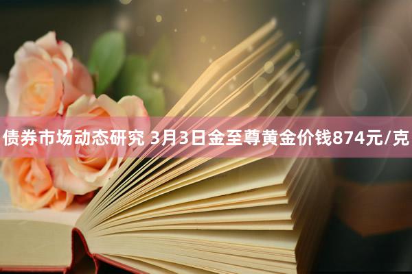 债券市场动态研究 3月3日金至尊黄金价钱874元/克