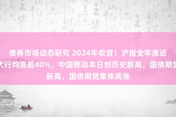 债券市场动态研究 2024年收官！沪指全年涨近13%，四大行均涨超40%，中国挪动本日创历史新高，国债期货集体高涨