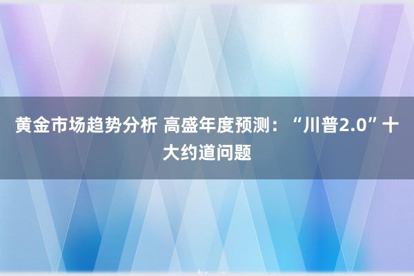 黄金市场趋势分析 高盛年度预测：“川普2.0”十大约道问题