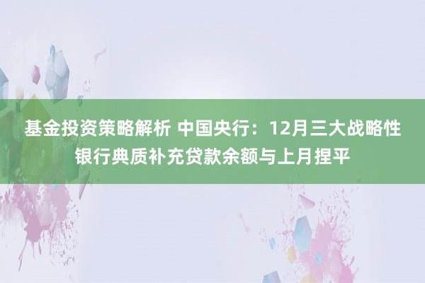 基金投资策略解析 中国央行：12月三大战略性银行典质补充贷款余额与上月捏平