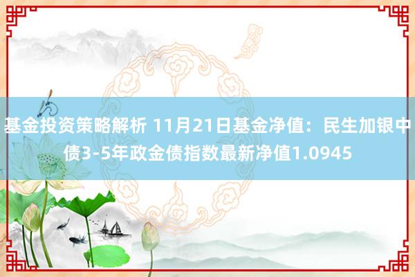 基金投资策略解析 11月21日基金净值：民生加银中债3-5年政金债指数最新净值1.0945