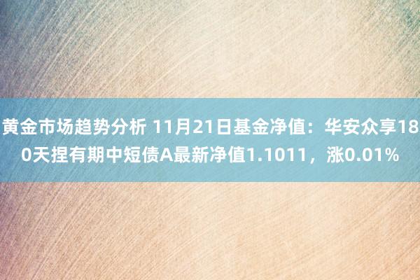 黄金市场趋势分析 11月21日基金净值：华安众享180天捏有期中短债A最新净值1.1011，涨0.01%