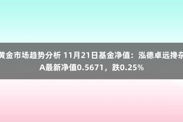 黄金市场趋势分析 11月21日基金净值：泓德卓远搀杂A最新净值0.5671，跌0.25%