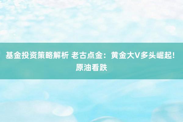 基金投资策略解析 老古点金：黄金大V多头崛起! 原油看跌