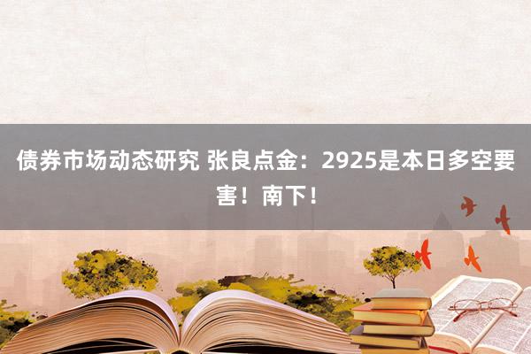 债券市场动态研究 张良点金：2925是本日多空要害！南下！