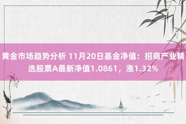 黄金市场趋势分析 11月20日基金净值：招商产业精选股票A最新净值1.0861，涨1.32%