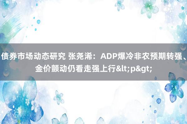 债券市场动态研究 张尧浠：ADP爆冷非农预期转强、金价颤动仍看走强上行<p>