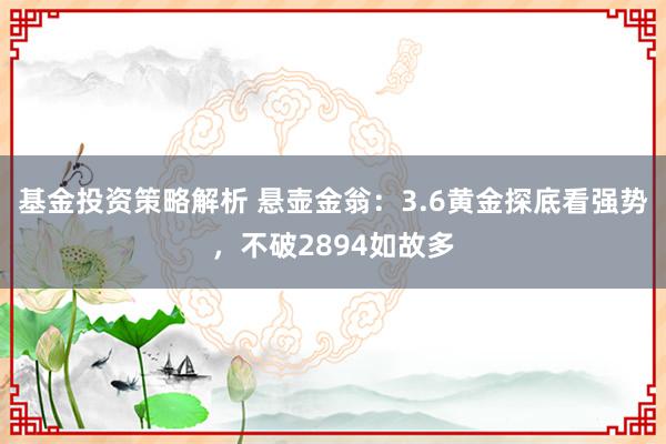 基金投资策略解析 悬壶金翁：3.6黄金探底看强势，不破2894如故多