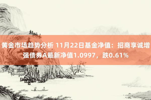 黄金市场趋势分析 11月22日基金净值：招商享诚增强债券A最新净值1.0997，跌0.61%